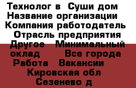 Технолог в "Суши дом › Название организации ­ Компания-работодатель › Отрасль предприятия ­ Другое › Минимальный оклад ­ 1 - Все города Работа » Вакансии   . Кировская обл.,Сезенево д.